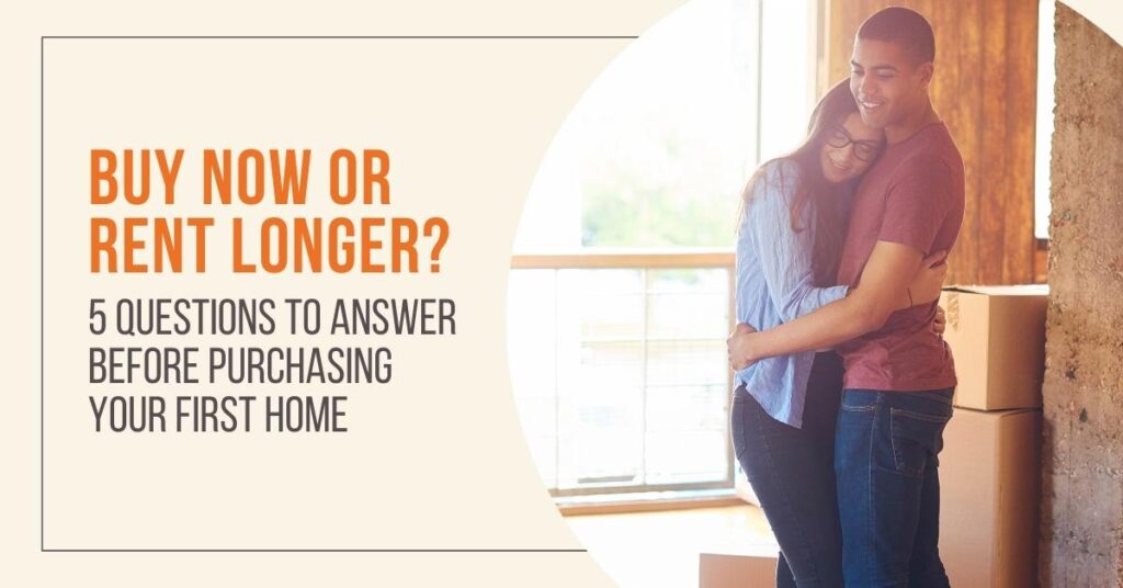 Buy Now or Rent Longer? 5 Questions to Answer Before Purchasing Your First Home